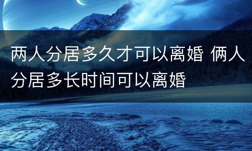 两人分居多久才可以离婚 俩人分居多长时间可以离婚
