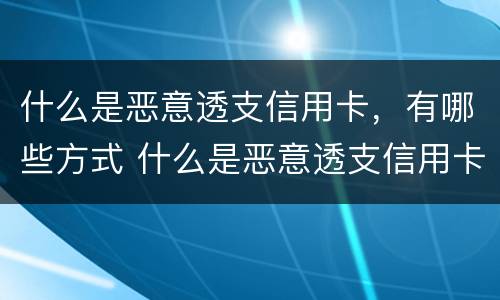 什么是恶意透支信用卡，有哪些方式 什么是恶意透支信用卡,有哪些方式可以举报