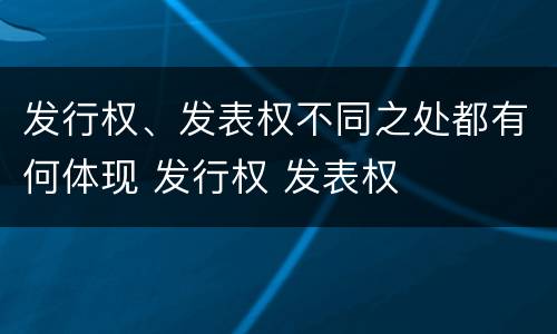 发行权、发表权不同之处都有何体现 发行权 发表权