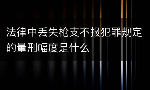法律中丢失枪支不报犯罪规定的量刑幅度是什么