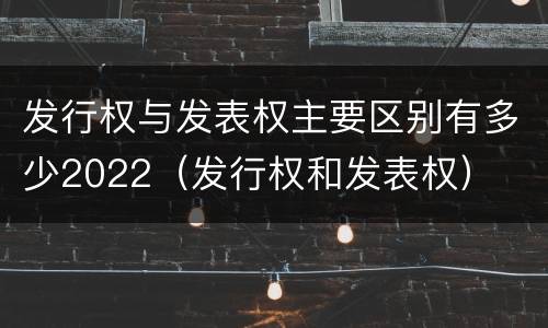 发行权与发表权主要区别有多少2022（发行权和发表权）