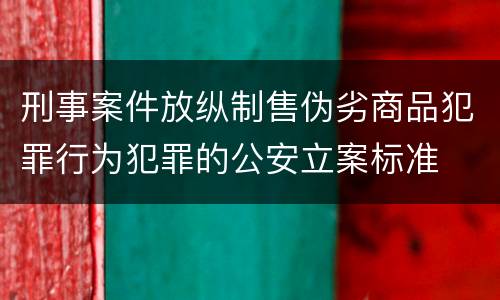 刑事案件放纵制售伪劣商品犯罪行为犯罪的公安立案标准