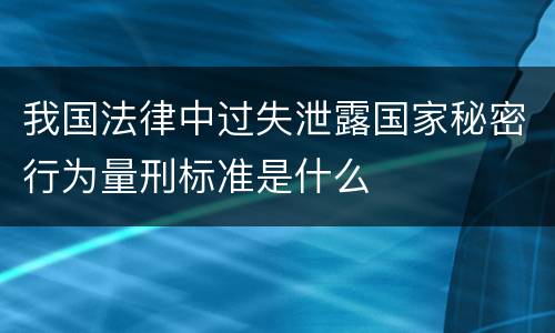 我国法律中过失泄露国家秘密行为量刑标准是什么