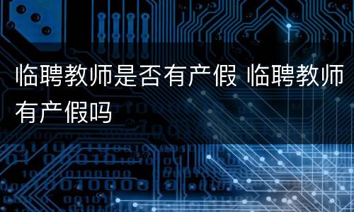 临聘教师是否有产假 临聘教师有产假吗
