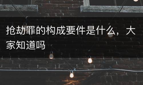 抢劫罪的构成要件是什么，大家知道吗