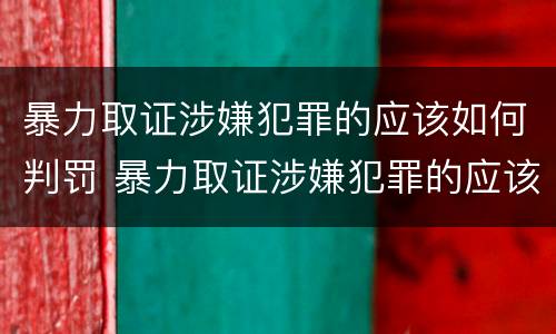 暴力取证涉嫌犯罪的应该如何判罚 暴力取证涉嫌犯罪的应该如何判罚呢