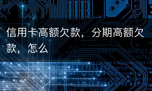 信用卡高额欠款，分期高额欠款，怎么