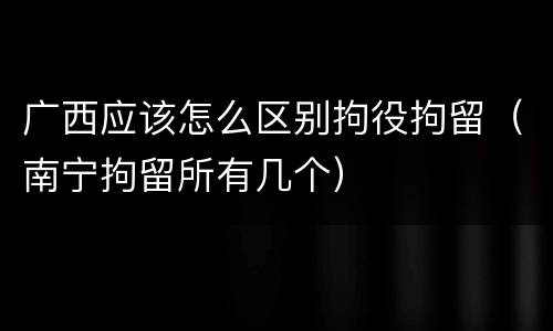 广西应该怎么区别拘役拘留（南宁拘留所有几个）