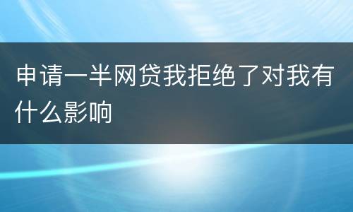 申请一半网贷我拒绝了对我有什么影响