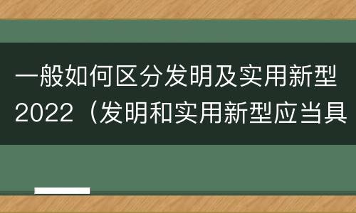 一般如何区分发明及实用新型2022（发明和实用新型应当具备什么条件）