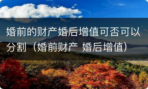 婚前的财产婚后增值可否可以分割（婚前财产 婚后增值）