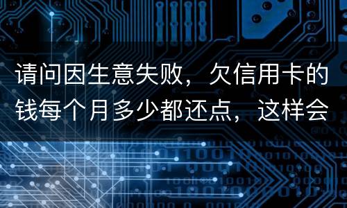 请问因生意失败，欠信用卡的钱每个月多少都还点，这样会被起诉坐牢吗