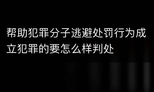 帮助犯罪分子逃避处罚行为成立犯罪的要怎么样判处