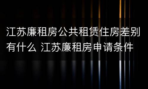 江苏廉租房公共租赁住房差别有什么 江苏廉租房申请条件