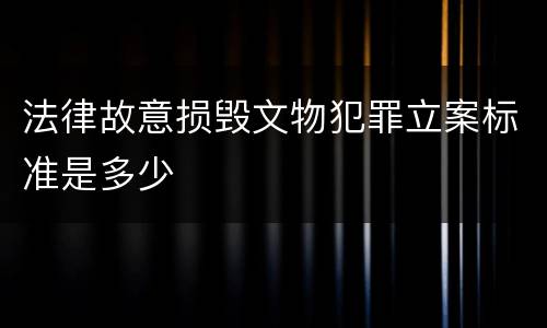 法律故意损毁文物犯罪立案标准是多少