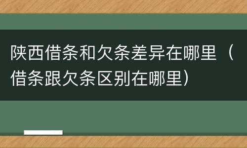 陕西借条和欠条差异在哪里（借条跟欠条区别在哪里）