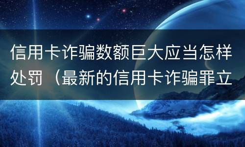 信用卡诈骗数额巨大应当怎样处罚（最新的信用卡诈骗罪立案量刑标准）