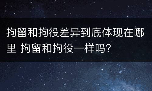 拘留和拘役差异到底体现在哪里 拘留和拘役一样吗?