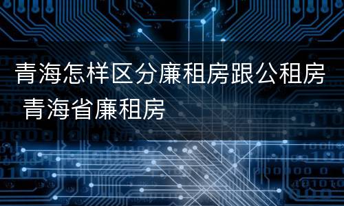 青海怎样区分廉租房跟公租房 青海省廉租房