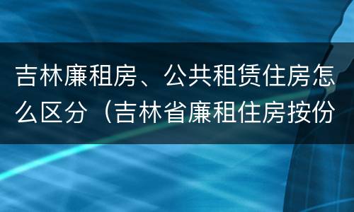 吉林廉租房、公共租赁住房怎么区分（吉林省廉租住房按份共有产权实施管理办法）