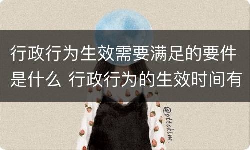 行政行为生效需要满足的要件是什么 行政行为的生效时间有哪几种情况