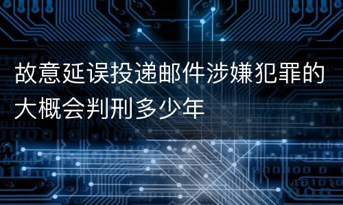 故意延误投递邮件涉嫌犯罪的大概会判刑多少年