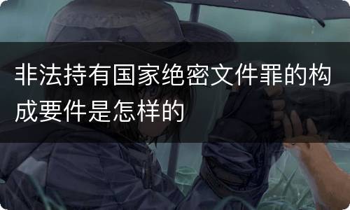 非法持有国家绝密文件罪的构成要件是怎样的