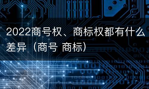 2022商号权、商标权都有什么差异（商号 商标）