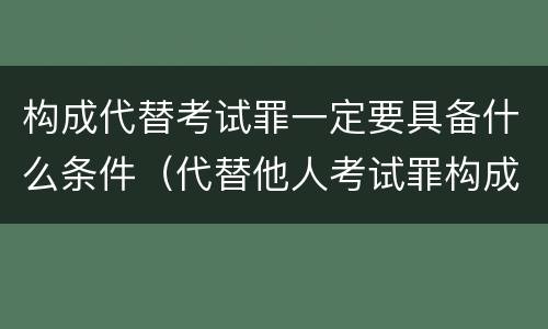 构成代替考试罪一定要具备什么条件（代替他人考试罪构成要件有何规定）