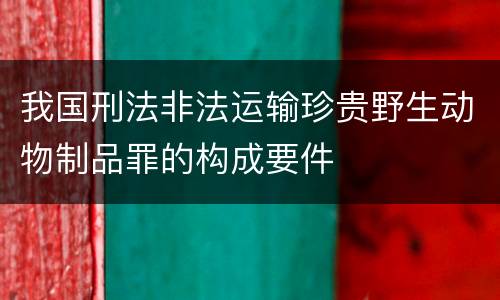 我国刑法非法运输珍贵野生动物制品罪的构成要件