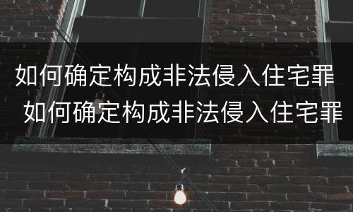 如何确定构成非法侵入住宅罪 如何确定构成非法侵入住宅罪的标准
