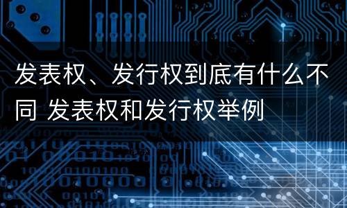 发表权、发行权到底有什么不同 发表权和发行权举例
