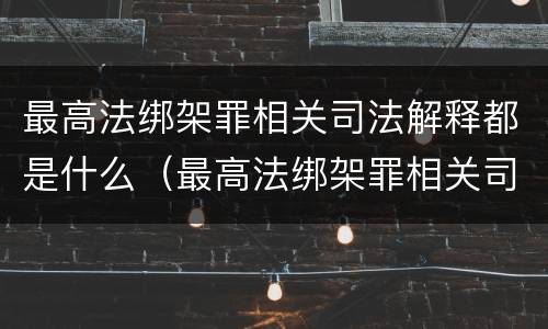 最高法绑架罪相关司法解释都是什么（最高法绑架罪相关司法解释都是什么意思）