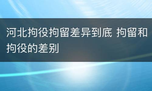 河北拘役拘留差异到底 拘留和拘役的差别