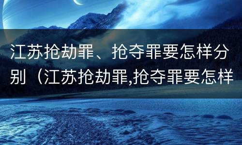 江苏抢劫罪、抢夺罪要怎样分别（江苏抢劫罪,抢夺罪要怎样分别判刑）