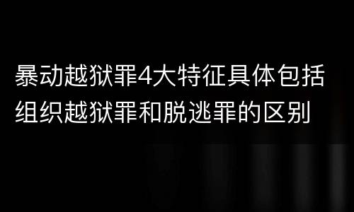 暴动越狱罪4大特征具体包括 组织越狱罪和脱逃罪的区别