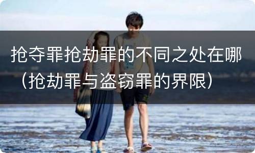 抢夺罪抢劫罪的不同之处在哪（抢劫罪与盗窃罪的界限）