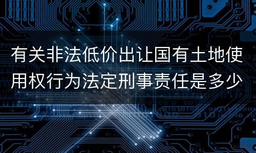 有关非法低价出让国有土地使用权行为法定刑事责任是多少