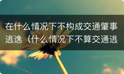 在什么情况下不构成交通肇事逃逸（什么情况下不算交通逃逸）