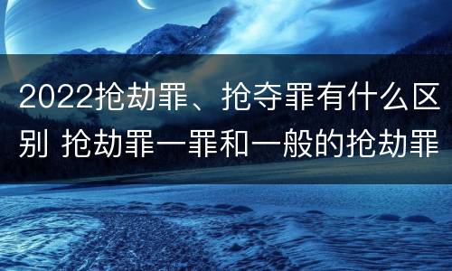 2022抢劫罪、抢夺罪有什么区别 抢劫罪一罪和一般的抢劫罪