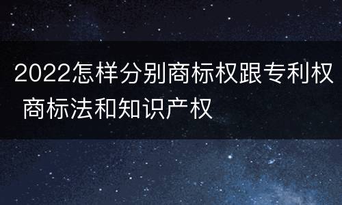 2022怎样分别商标权跟专利权 商标法和知识产权