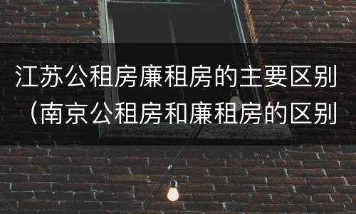 江苏公租房廉租房的主要区别（南京公租房和廉租房的区别）