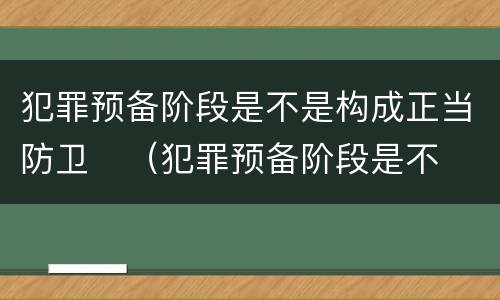 犯罪预备阶段是不是构成正当防卫	（犯罪预备阶段是不是构成正当防卫罪）