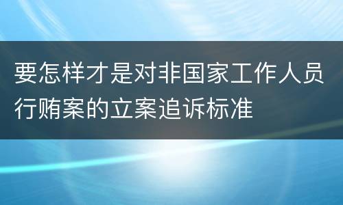要怎样才是对非国家工作人员行贿案的立案追诉标准