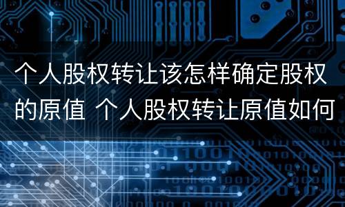 个人股权转让该怎样确定股权的原值 个人股权转让原值如何确定