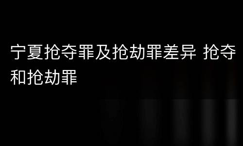 宁夏抢夺罪及抢劫罪差异 抢夺和抢劫罪
