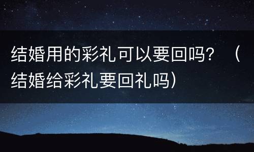 结婚用的彩礼可以要回吗？（结婚给彩礼要回礼吗）