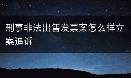 刑事非法出售发票案怎么样立案追诉