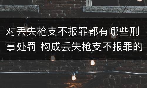 对丢失枪支不报罪都有哪些刑事处罚 构成丢失枪支不报罪的行为