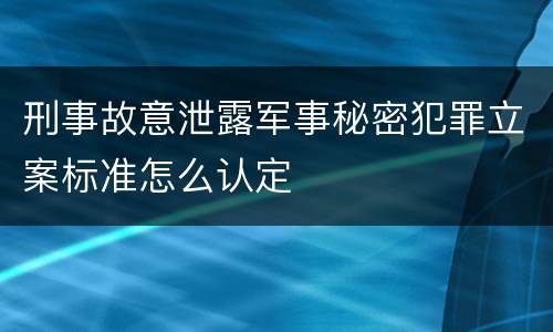 刑事故意泄露军事秘密犯罪立案标准怎么认定